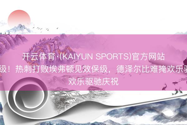 开云体育·(KAIYUN SPORTS)官方网站 见效保级！热刺打败埃弗顿见效保级，德泽尔比难掩欢乐驱驰庆祝