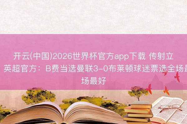 开云(中国)2026世界杯官方app下载 传射立功，英超官方：B费当选曼联3-0布莱顿球迷票选全场最好