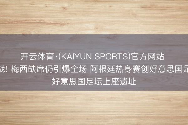 开云体育·(KAIYUN SPORTS)官方网站 碾压墨巴大战! 梅西缺席仍引爆全场 阿根廷热身赛创好意思国足坛上座遗址