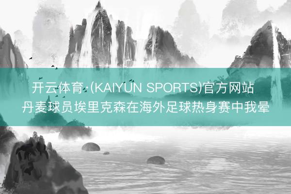 开云体育·(KAIYUN SPORTS)官方网站 丹麦球员埃里克森在海外足球热身赛中我晕