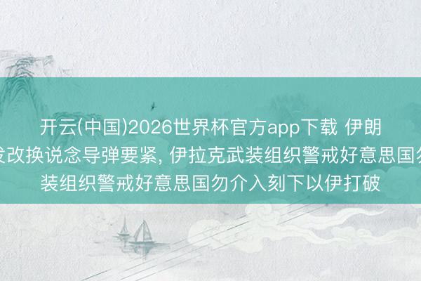 开云(中国)2026世界杯官方app下载 伊朗创新卫队称以色列发改换说念导弹要紧， 伊拉克武装组织警戒好意思国勿介入刻下以伊打破