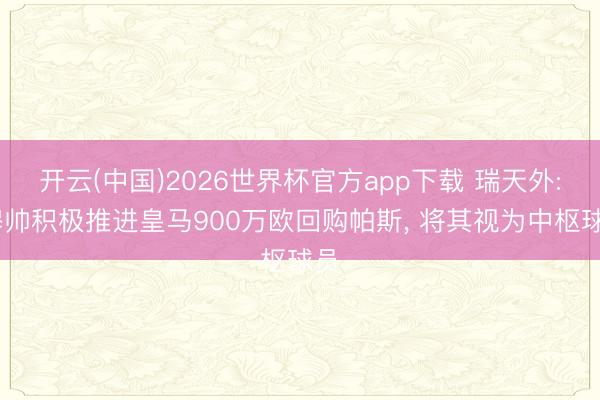 开云(中国)2026世界杯官方app下载 瑞天外: 穆帅积极推进皇马900万欧回购帕斯， 将其视为中枢球员
