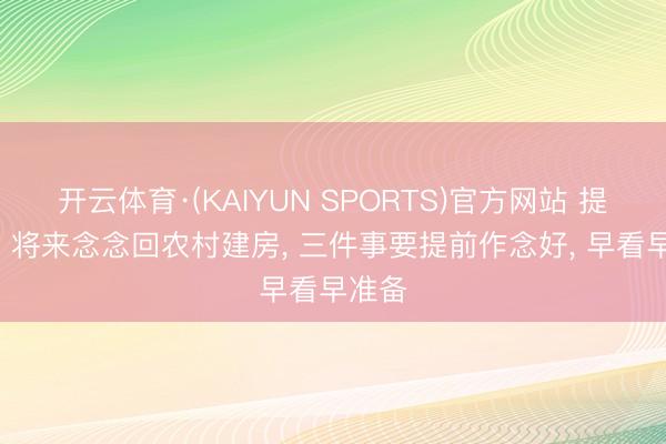 开云体育·(KAIYUN SPORTS)官方网站 提个醒! 将来念念回农村建房, 三件事要提前作念好, 早看早准备