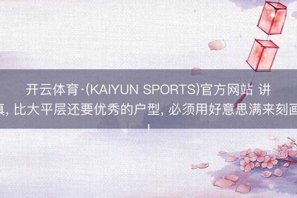 开云体育·(KAIYUN SPORTS)官方网站 讲真， 比大平层还要优秀的户型， 必须用好意思满来刻画!
