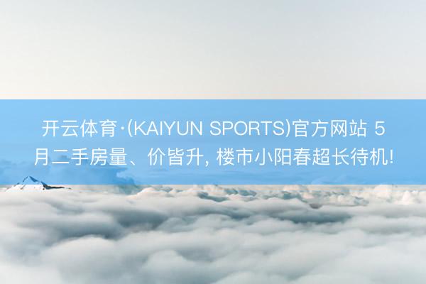 开云体育·(KAIYUN SPORTS)官方网站 5月二手房量、价皆升， 楼市小阳春超长待机!