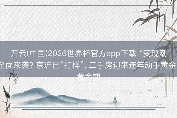 开云(中国)2026世界杯官方app下载 “变现潮”全面来袭? 京沪已“打样”, 二手房迎来连年动手黄金期