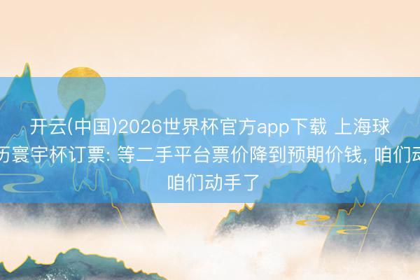 开云(中国)2026世界杯官方app下载 上海球迷亲历寰宇杯订票: 等二手平台票价降到预期价钱， 咱们动手了