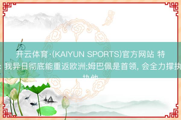 开云体育·(KAIYUN SPORTS)官方网站 特奥: 我异日彻底能重返欧洲;姆巴佩是首领, 会全力撑执他