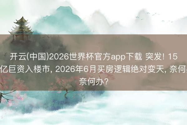 开云(中国)2026世界杯官方app下载 突发! 15 万亿巨资入楼市， 2026年6月买房逻辑绝对变天， 奈何办?
