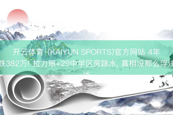 开云体育·(KAIYUN SPORTS)官方网站 4年跌382万! 拉力琅+29中学区房跳水， 真相没那么浮浅
