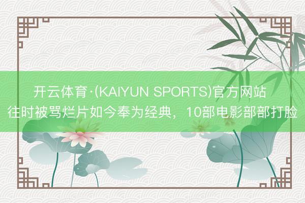 开云体育·(KAIYUN SPORTS)官方网站 往时被骂烂片如今奉为经典，10部电影部部打脸