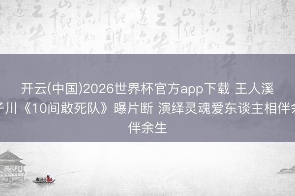 开云(中国)2026世界杯官方app下载 王人溪王子川《10间敢死队》曝片断 演绎灵魂爱东谈主相伴余生