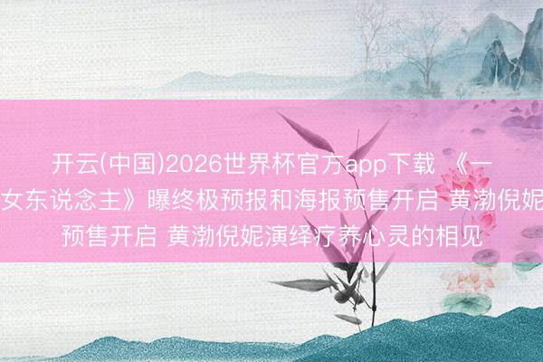 开云(中国)2026世界杯官方app下载 《一个男东说念主和一个女东说念主》曝终极预报和海报预售开启 黄渤倪妮演绎疗养心灵的相见