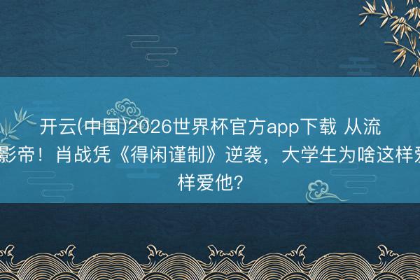 开云(中国)2026世界杯官方app下载 从流量到影帝！肖战凭《得闲谨制》逆袭，大学生为啥这样爱他？