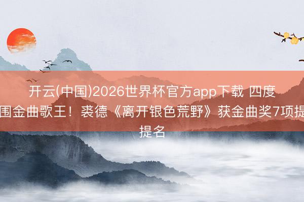 开云(中国)2026世界杯官方app下载 四度入围金曲歌王！裘德《离开银色荒野》获金曲奖7项提名