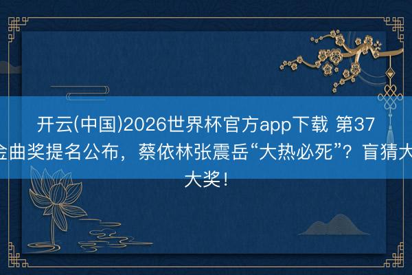 开云(中国)2026世界杯官方app下载 第37届金曲奖提名公布，蔡依林张震岳“大热必死”？盲猜大奖！
