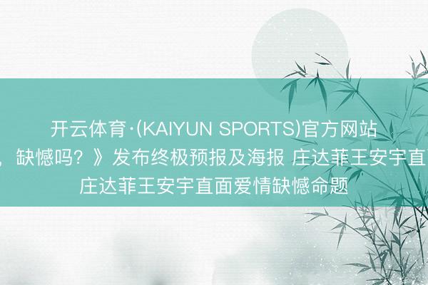 开云体育·(KAIYUN SPORTS)官方网站  电影《错过了，缺憾吗？》发布终极预报及海报 庄达菲王安宇直面爱情缺憾命题