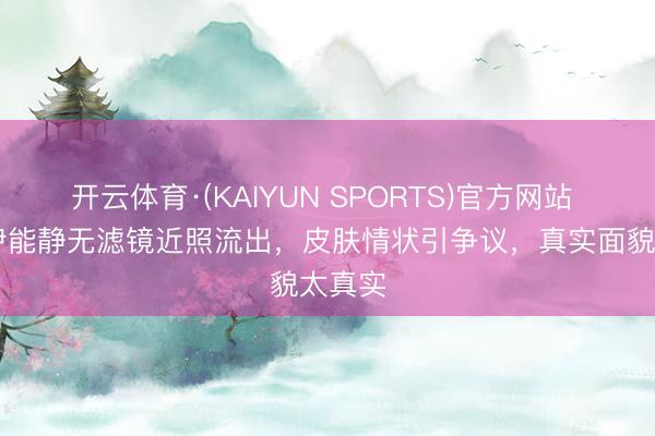 开云体育·(KAIYUN SPORTS)官方网站 52岁伊能静无滤镜近照流出,皮肤情状引争议,真实面貌太真实