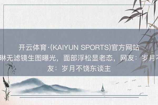 开云体育·(KAIYUN SPORTS)官方网站 58岁关之琳无滤镜生图曝光,面部浮松显老态,网友:岁月不饶东谈主