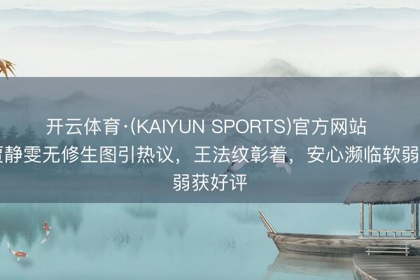 开云体育·(KAIYUN SPORTS)官方网站 48岁贾静雯无修生图引热议，王法纹彰着，安心濒临软弱获好评