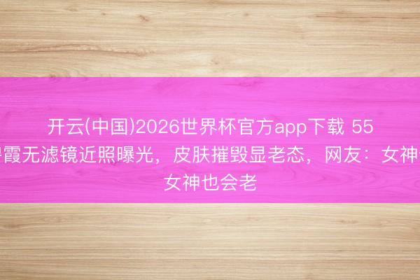 开云(中国)2026世界杯官方app下载 55岁温碧霞无滤镜近照曝光,皮肤摧毁显老态,网友:女神也会老