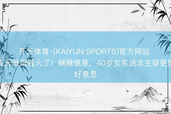 开云体育·(KAIYUN SPORTS)官方网站 本年夏天低跟鞋火了！娴雅惬意，40岁女东说念主穿更好意思
