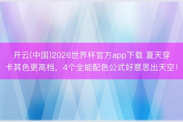 开云(中国)2026世界杯官方app下载 夏天穿卡其色更高档，4个全能配色公式好意思出天空！