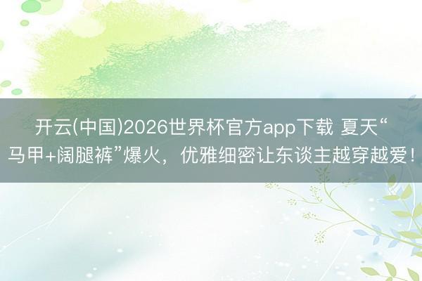 开云(中国)2026世界杯官方app下载 夏天“马甲+阔腿裤”爆火,优雅细密让东谈主越穿越爱!