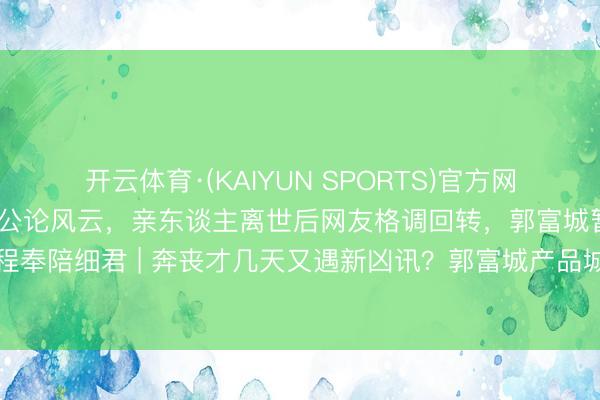 开云体育·(KAIYUN SPORTS)官方网站 方媛因综艺争议激发公论风云，亲东谈主离世后网友格调回转，郭富城暂停使命全程奉陪细君 | 奔丧才几天又遇新凶讯？郭富城产品城紧执方媛手，网友：此次我站天王
