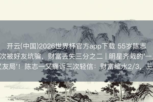 开云(中国)2026世界杯官方app下载 55岁陈志一又上综艺自曝屡次被好友坑骗，财富丢失三分之二 | 明星齐栽的'一又友局'！陈志一又痛诉三次轻信：财富缩水2/3，三四线老铁快醒醒
