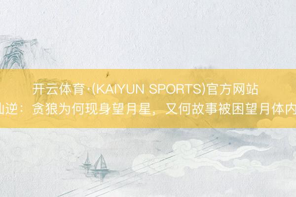 开云体育·(KAIYUN SPORTS)官方网站 仙逆:贪狼为何现身望月星,又何故事被困望月体内?