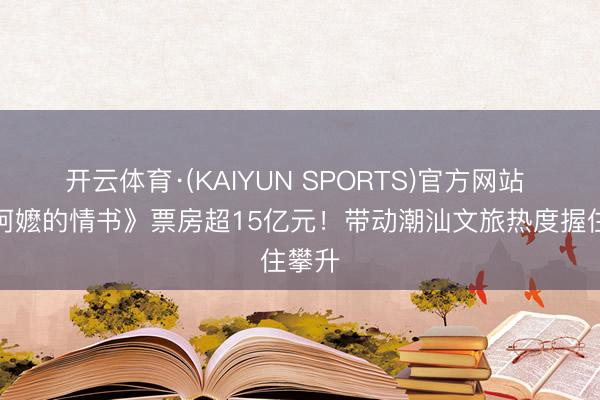 开云体育·(KAIYUN SPORTS)官方网站 《给阿嬷的情书》票房超15亿元！带动潮汕文旅热度握住攀升