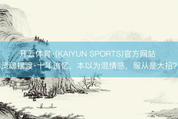开云体育·(KAIYUN SPORTS)官方网站 灵魂摆渡·十年追忆,本以为混情感,服从是大招?