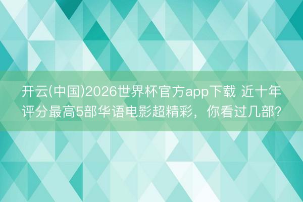 开云(中国)2026世界杯官方app下载 近十年评分最高5部华语电影超精彩,你看过几部?