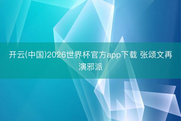 开云(中国)2026世界杯官方app下载 张颂文再演邪派