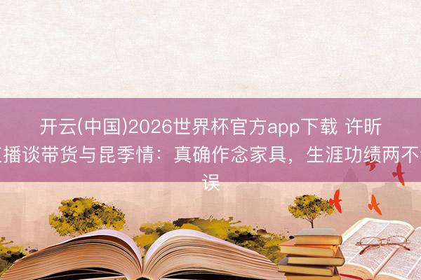 开云(中国)2026世界杯官方app下载 许昕直播谈带货与昆季情：真确作念家具，生涯功绩两不误