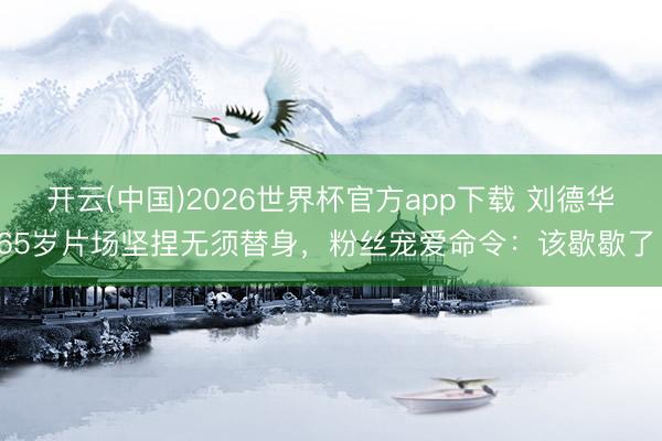 开云(中国)2026世界杯官方app下载 刘德华65岁片场坚捏无须替身，粉丝宠爱命令：该歇歇了！