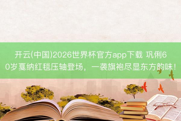 开云(中国)2026世界杯官方app下载 巩俐60岁戛纳红毯压轴登场,一袭旗袍尽显东方韵味!