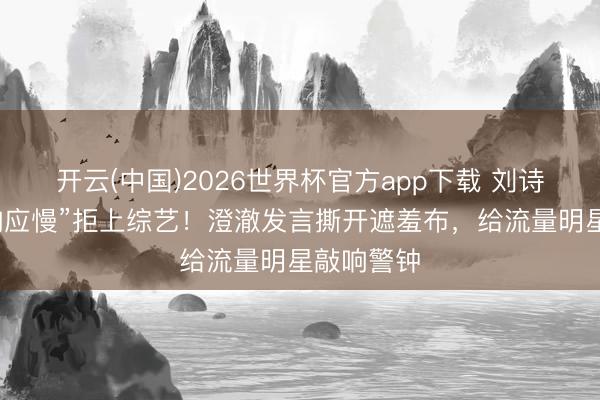 开云(中国)2026世界杯官方app下载 刘诗诗自曝“响应慢”拒上综艺！澄澈发言撕开遮羞布，给流量明星敲响警钟