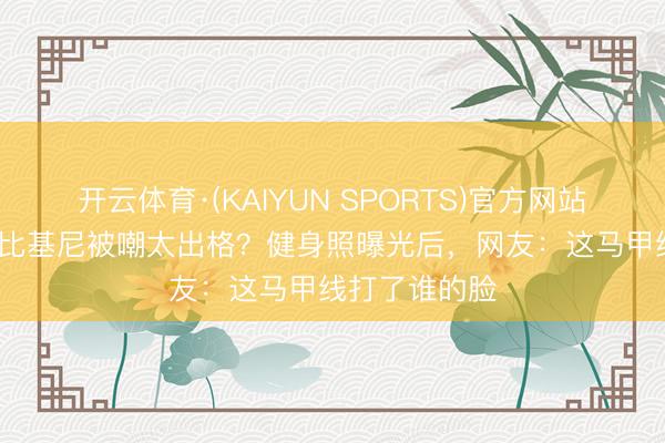 开云体育·(KAIYUN SPORTS)官方网站 46岁殷桃穿比基尼被嘲太出格？健身照曝光后，网友：这马甲线打了谁的脸