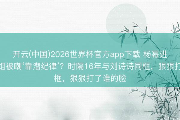 开云(中国)2026世界杯官方app下载 杨幂进张艺谋剧组被嘲‘靠潜纪律’？时隔16年与刘诗诗同框，狠狠打了谁的脸
