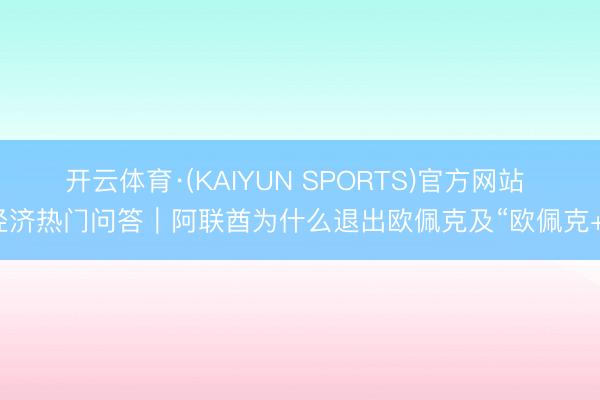 开云体育·(KAIYUN SPORTS)官方网站 经济热门问答｜阿联酋为什么退出欧佩克及“欧佩克+”
