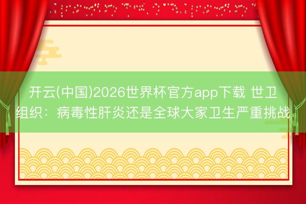 开云(中国)2026世界杯官方app下载 世卫组织：病毒性肝炎还是全球大家卫生严重挑战