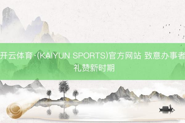 开云体育·(KAIYUN SPORTS)官方网站 致意办事者 礼赞新时期