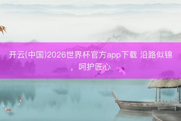 开云(中国)2026世界杯官方app下载 沿路似锦,呵护匠心