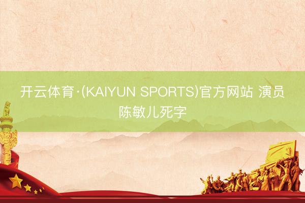 开云体育·(KAIYUN SPORTS)官方网站 演员陈敏儿死字