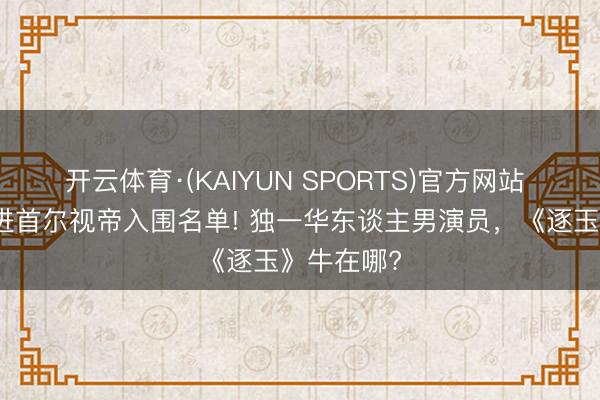 开云体育·(KAIYUN SPORTS)官方网站 张凌赫杀进首尔视帝入围名单! 独一华东谈主男演员，《逐玉》牛在哪?