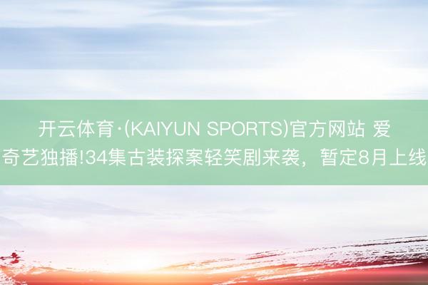 开云体育·(KAIYUN SPORTS)官方网站 爱奇艺独播!34集古装探案轻笑剧来袭，暂定8月上线