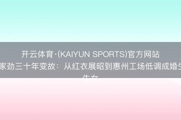 开云体育·(KAIYUN SPORTS)官方网站 何家劲三十年变故：从红衣展昭到惠州工场低调成婚生女