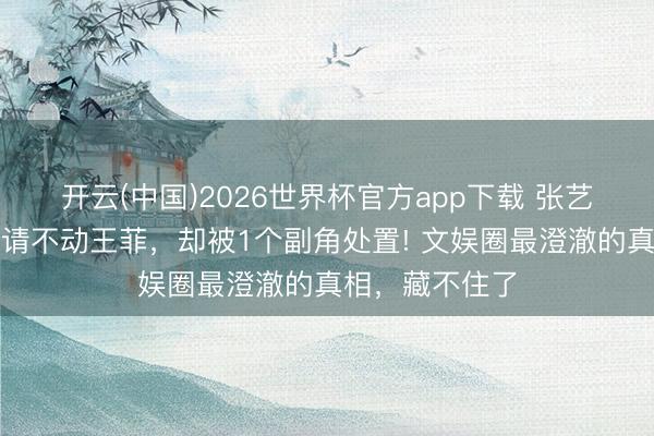 开云(中国)2026世界杯官方app下载 张艺谋、张嘉益齐请不动王菲,却被1个副角处置! 文娱圈最澄澈的真相,藏不住了
